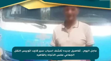 عاجل اليوم.. تفاصيل جديدة تكشف أسباب سير قائد أتوبيس النقل الجماعي عكس الاتجاه بالقاهرة